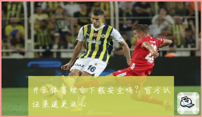 开云体育综合下载安全吗？官方认证渠道更放心