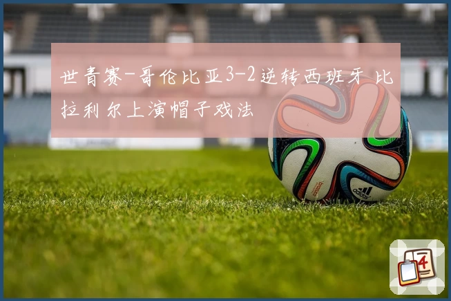 世青赛-哥伦比亚3-2逆转西班牙 比拉利尔上演帽子戏法