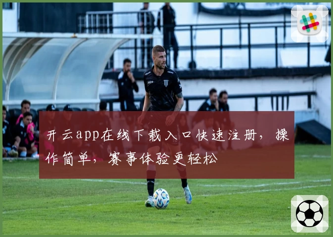开云app在线下载入口快速注册，操作简单，赛事体验更轻松