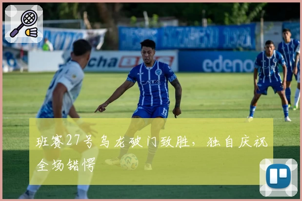 班赛27号乌龙破门致胜,独自庆祝全场错愕