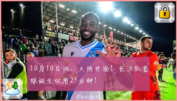 10月10日讯,火热开场!长沙队首球诞生仅用25分钟!