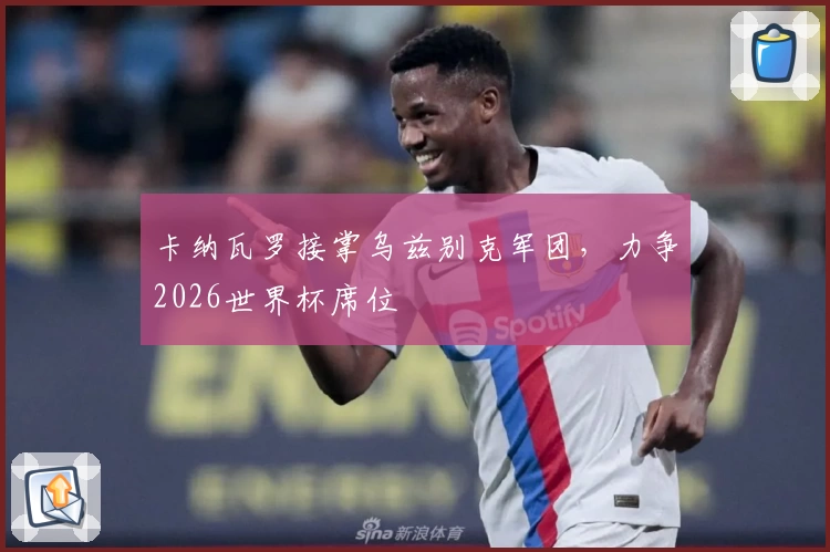 卡纳瓦罗接掌乌兹别克军团，力争2026世界杯席位
