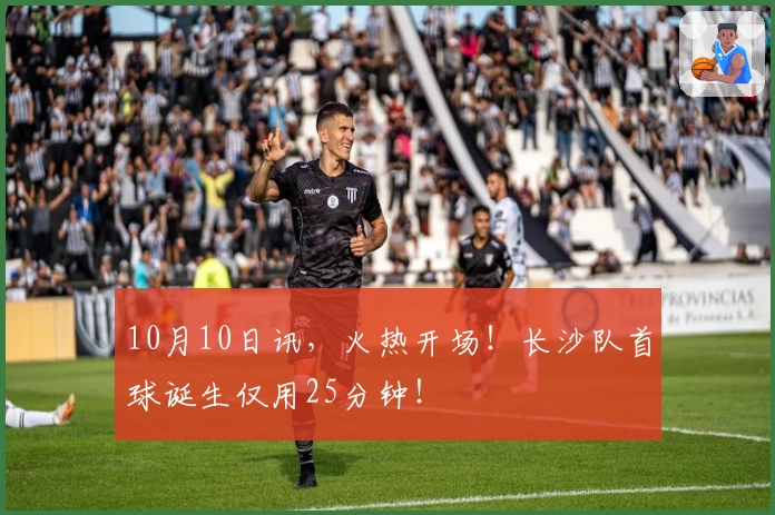 10月10日讯,火热开场!长沙队首球诞生仅用25分钟!