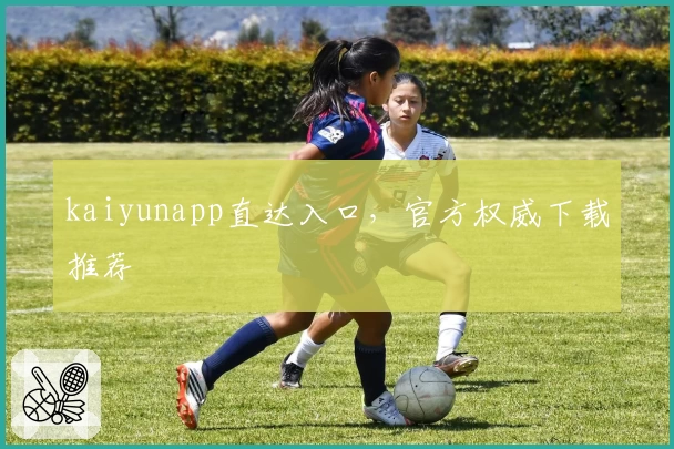 kaiyunapp直达入口，官方权威下载推荐