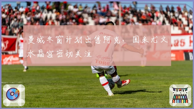 曼城冬窗计划出售阿克，国米尤文水晶宫密切关注