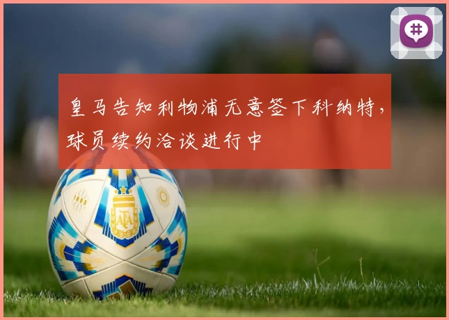 皇马告知利物浦无意签下科纳特，球员续约洽谈进行中