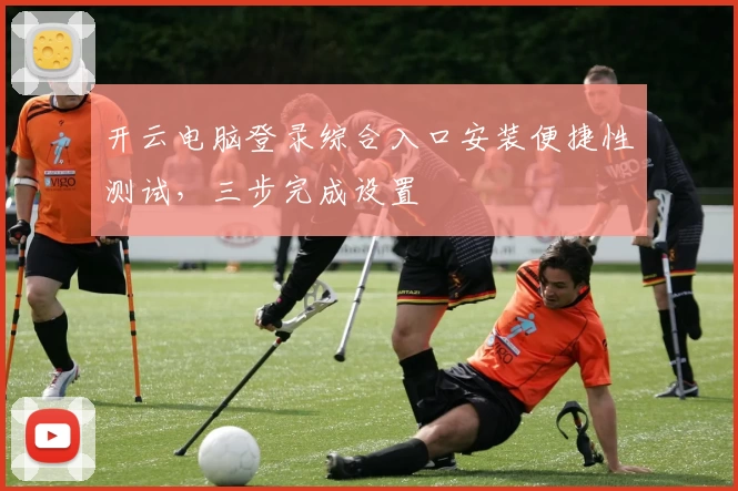 开云电脑登录综合入口安装便捷性测试,三步完成设置