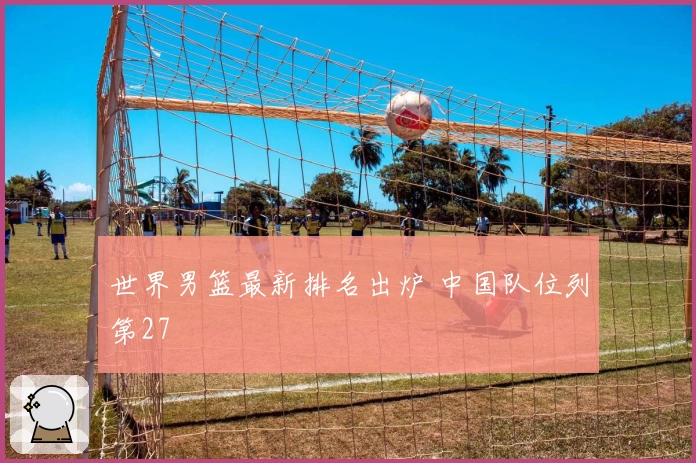 世界男篮最新排名出炉 中国队位列第27