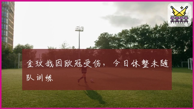 金玟哉因欧冠受伤，今日休整未随队训练