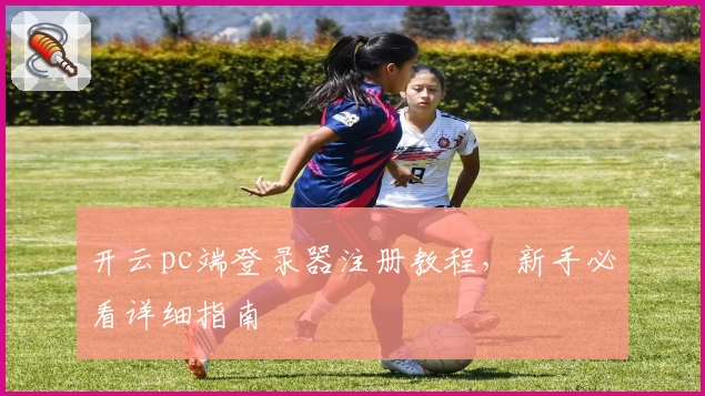 开云pc端登录器注册教程，新手必看详细指南