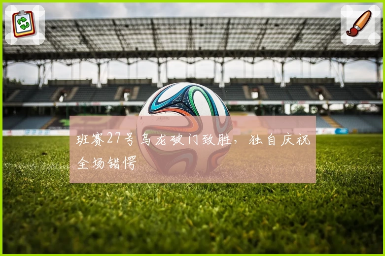 班赛27号乌龙破门致胜,独自庆祝全场错愕