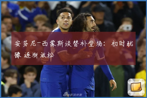 安芬尼-西蒙斯谈替补登场:初时犹豫 逐渐放松