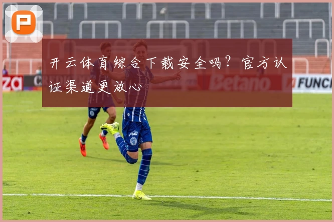 开云体育综合下载安全吗？官方认证渠道更放心