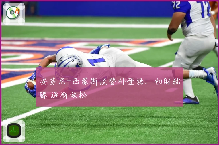 安芬尼-西蒙斯谈替补登场：初时犹豫 逐渐放松