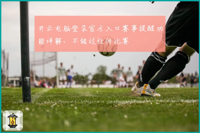 开云电脑登录官方入口赛事提醒功能详解，不错过任何比赛