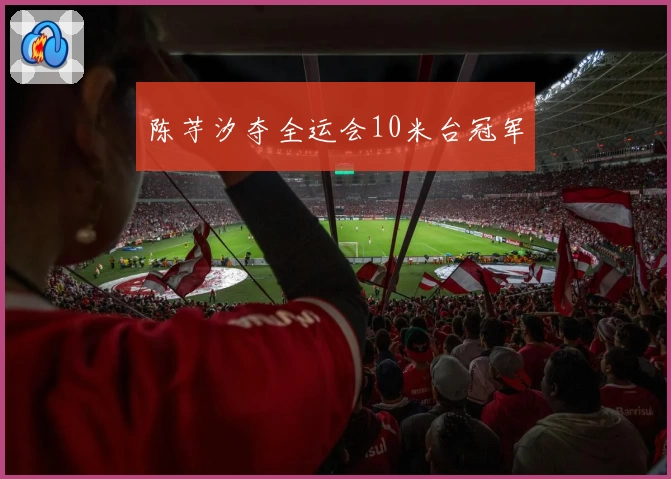 陈芋汐夺全运会10米台冠军