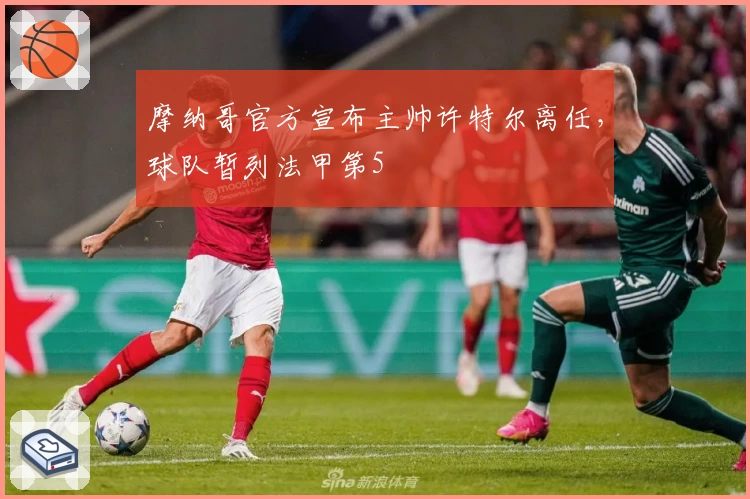 摩纳哥官方宣布主帅许特尔离任,球队暂列法甲第5