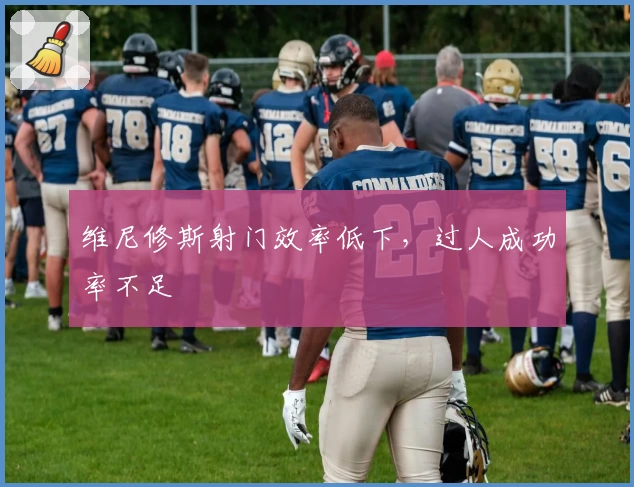 维尼修斯射门效率低下，过人成功率不足