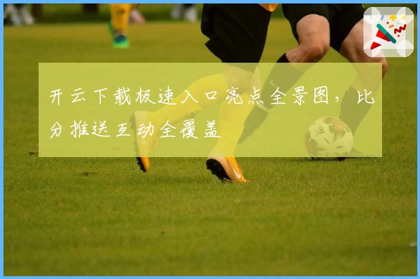开云下载极速入口亮点全景图，比分推送互动全覆盖
