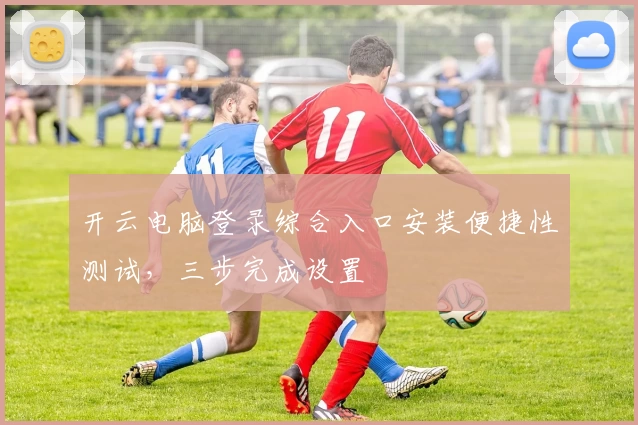 开云电脑登录综合入口安装便捷性测试，三步完成设置