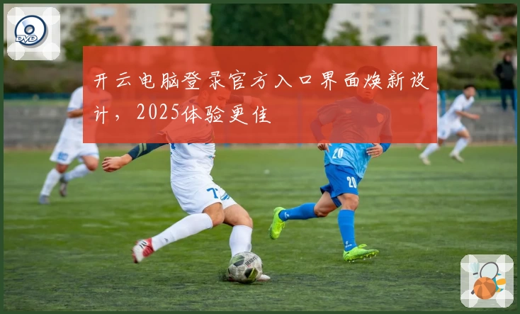 开云电脑登录官方入口界面焕新设计，2025体验更佳