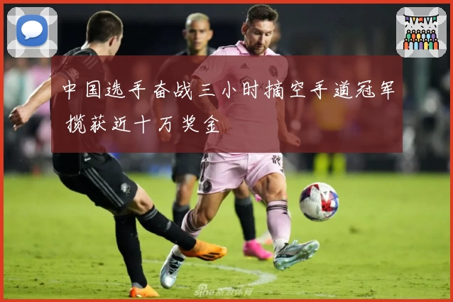 中国选手奋战三小时摘空手道冠军 揽获近十万奖金