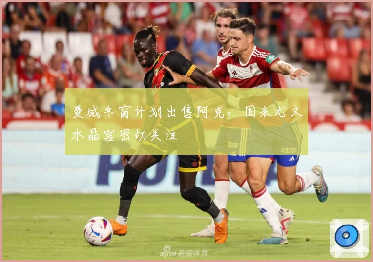 曼城冬窗计划出售阿克，国米尤文水晶宫密切关注