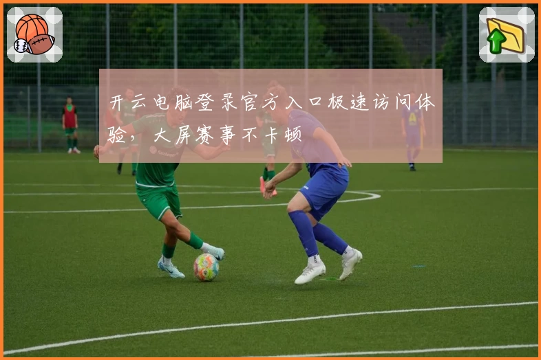 开云电脑登录官方入口极速访问体验，大屏赛事不卡顿