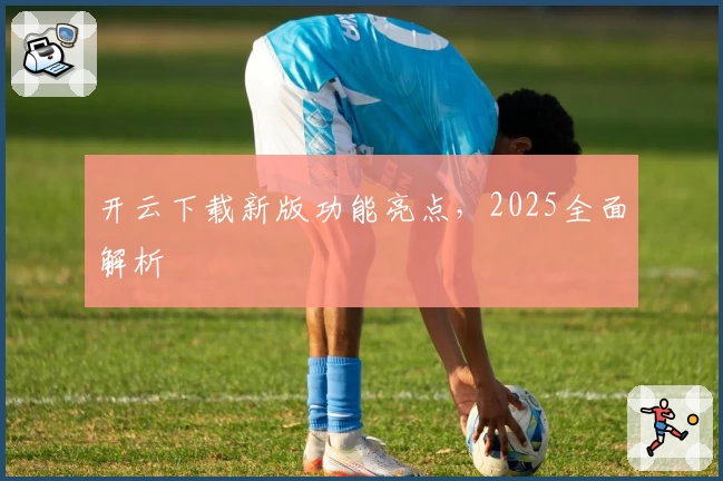 开云下载新版功能亮点，2025全面解析