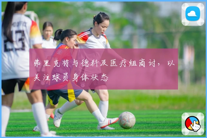 弗里克将与德科及医疗组商讨,以关注球员身体状态