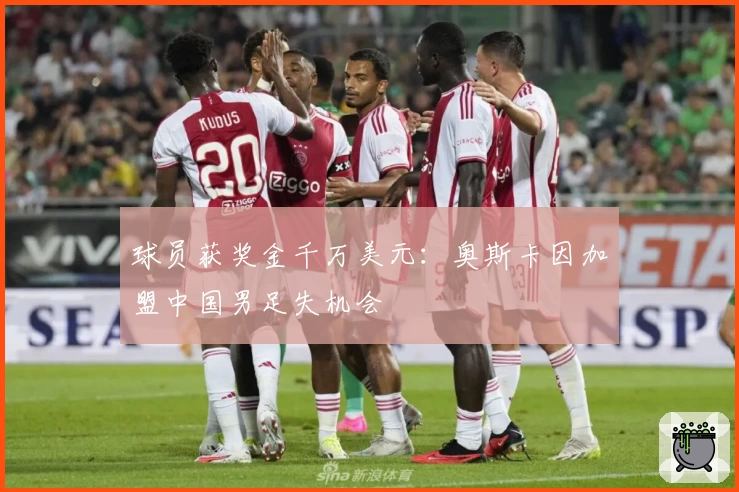 球员获奖金千万美元：奥斯卡因加盟中国男足失机会
