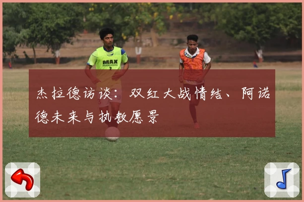 杰拉德访谈：双红大战情结、阿诺德未来与执教愿景